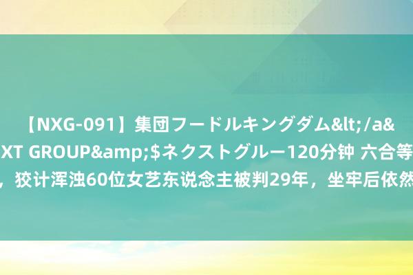 【NXG-091】集団フードルキングダム</a>2010-04-20NEXT GROUP&$ネクストグルー120分钟 六合等一淫棍，狡计浑浊60位女艺东说念主被判29年，坐牢后依然高涨厉害|猥亵|强奸|李宗瑞|吴亚馨|李岳苍