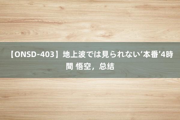 【ONSD-403】地上波では見られない‘本番’4時間 悟空，总结