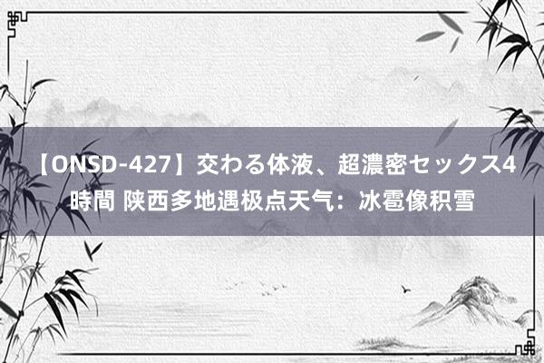 【ONSD-427】交わる体液、超濃密セックス4時間 陕西多地遇极点天气：冰雹像积雪