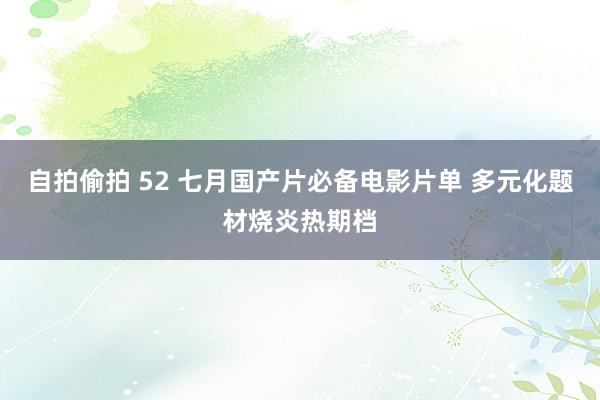 自拍偷拍 52 七月国产片必备电影片单 多元化题材烧炎热期档