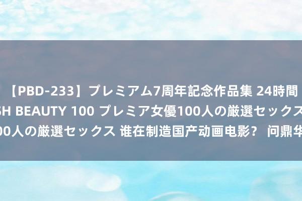 【PBD-233】プレミアム7周年記念作品集 24時間 PREMIUM STYLISH BEAUTY 100 プレミア女優100人の厳選セックス 谁在制造国产动画电影？ 问鼎华夏品牌之路漫长