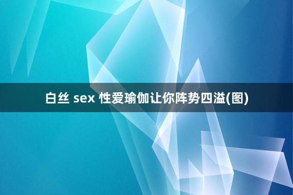 白丝 sex 性爱瑜伽让你阵势四溢(图)