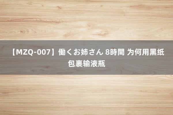 【MZQ-007】働くお姉さん 8時間 为何用黑纸包裹输液瓶