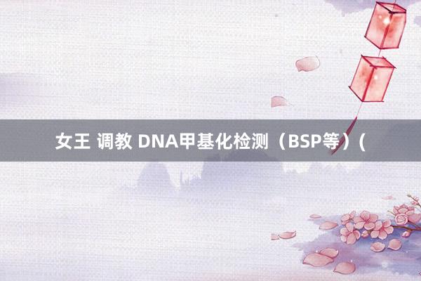 女王 调教 DNA甲基化检测（BSP等）(