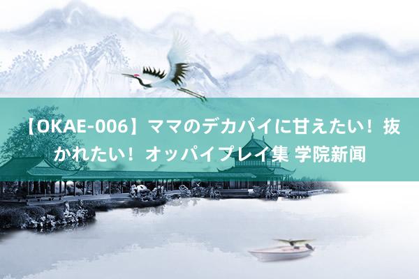 【OKAE-006】ママのデカパイに甘えたい！抜かれたい！オッパイプレイ集 学院新闻