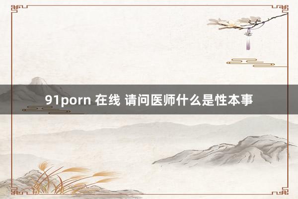 91porn 在线 请问医师什么是性本事