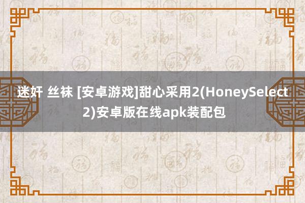 迷奸 丝袜 [安卓游戏]甜心采用2(HoneySelect 2)安卓版在线apk装配包