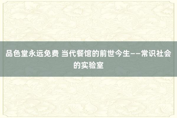 品色堂永远免费 当代餐馆的前世今生——常识社会的实验室