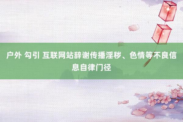 户外 勾引 互联网站辞谢传播淫秽、色情等不良信息自律门径