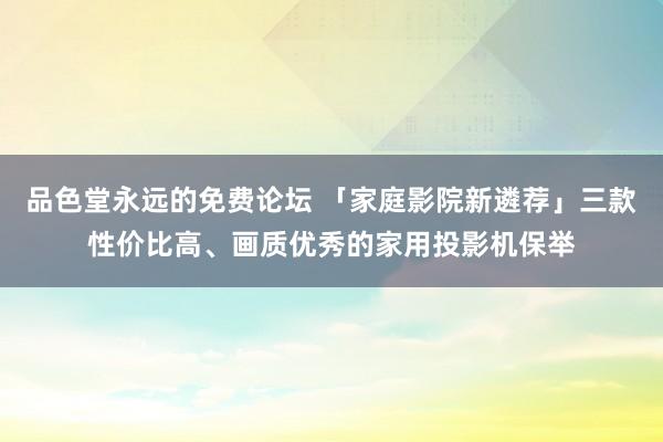 品色堂永远的免费论坛 「家庭影院新遴荐」三款性价比高、画质优秀的家用投影机保举