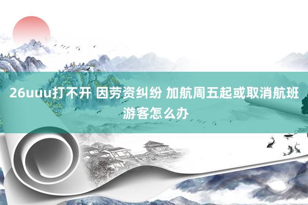 26uuu打不开 因劳资纠纷 加航周五起或取消航班 游客怎么办