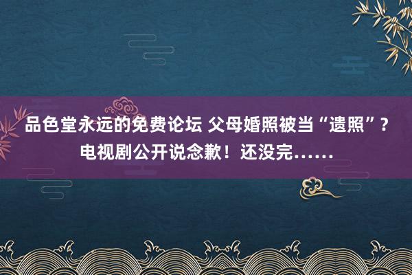 品色堂永远的免费论坛 父母婚照被当“遗照”？电视剧公开说念歉！还没完……