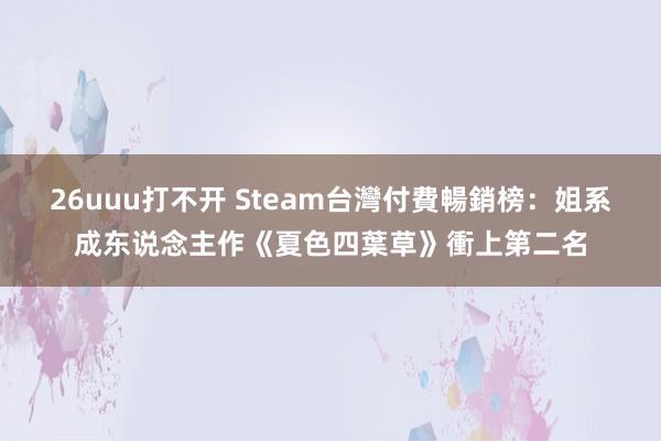 26uuu打不开 Steam台灣付費暢銷榜：姐系成东说念主作《夏色四葉草》衝上第二名