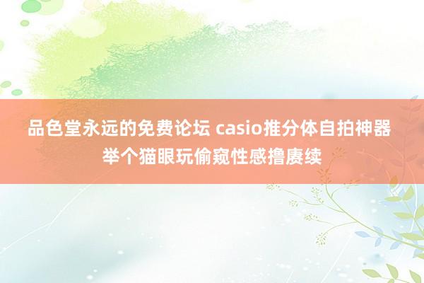 品色堂永远的免费论坛 casio推分体自拍神器 举个猫眼玩偷窥性感撸赓续