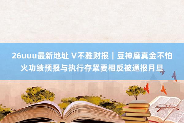 26uuu最新地址 V不雅财报｜豆神磨真金不怕火功绩预报与执行存紧要相反被通报月旦