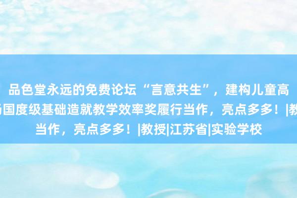 品色堂永远的免费论坛 “言意共生”，建构儿童高品性语文生计！这场国度级基础造就教学效率奖履行当作，亮点多多！|教授|江苏省|实验学校