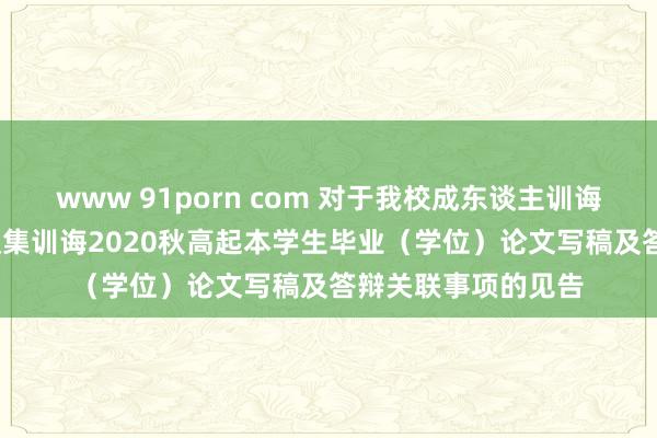 www 91porn com 对于我校成东谈主训诲2023春专升本、蚁集训诲2020秋高起本学生毕业（学位）论文写稿及答辩关联事项的见告