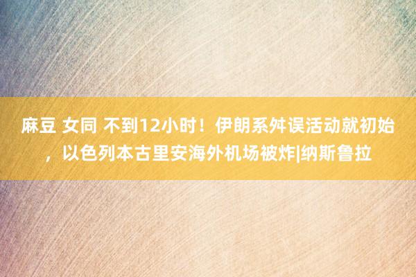 麻豆 女同 不到12小时！伊朗系舛误活动就初始，以色列本古里安海外机场被炸|纳斯鲁拉