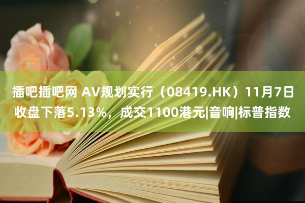 插吧插吧网 AV规划实行（08419.HK）11月7日收盘下落5.13%，成交1100港元|音响|标普指数