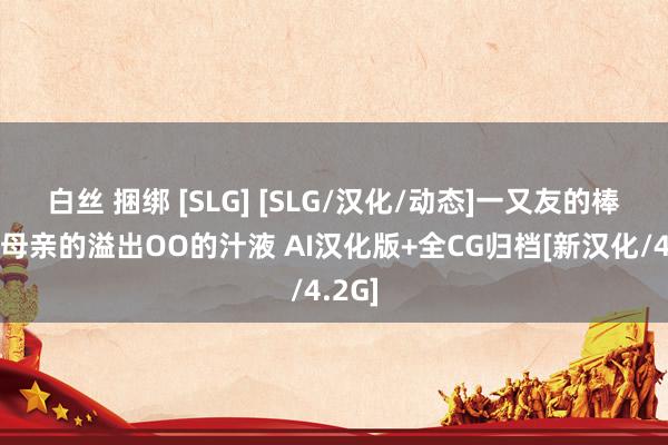 白丝 捆绑 [SLG] [SLG/汉化/动态]一又友的棒子让母亲的溢出OO的汁液 AI汉化版+全CG归档[新汉化/4.2G]