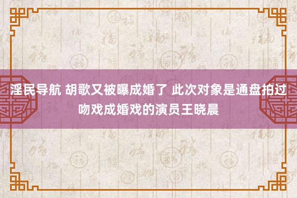 淫民导航 胡歌又被曝成婚了 此次对象是通盘拍过吻戏成婚戏的演员王晓晨