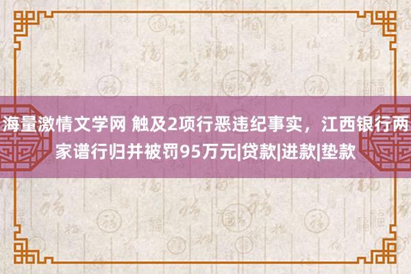 海量激情文学网 触及2项行恶违纪事实，江西银行两家谱行归并被罚95万元|贷款|进款|垫款