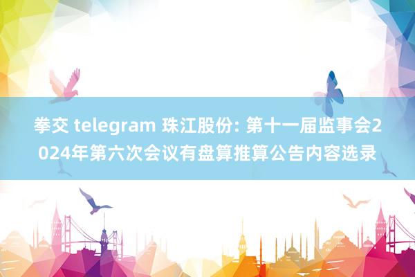 拳交 telegram 珠江股份: 第十一届监事会2024年第六次会议有盘算推算公告内容选录