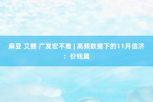 麻豆 艾鲤 广发宏不雅 | 高频数据下的11月信济：价钱篇