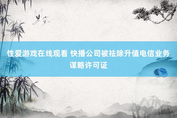 性爱游戏在线观看 快播公司被袪除升值电信业务谋略许可证