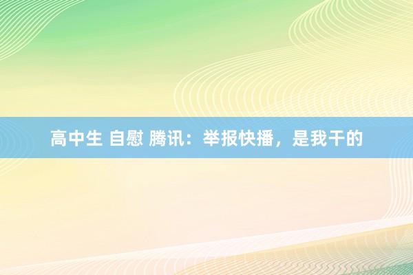 高中生 自慰 腾讯：举报快播，是我干的